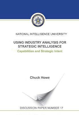 Using Industry Analysis for Strategic Intelligence: Capabilities and Strategic Intent - Howe Chuck,National Intelligence University Press - cover