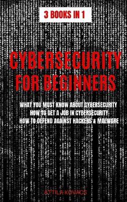 Cybersecurity for Beginners: What You Must Know about Cybersecurity, How to Get a Job in Cybersecurity, How to Defend Against Hackers & Malware - Attila Kovacs - cover