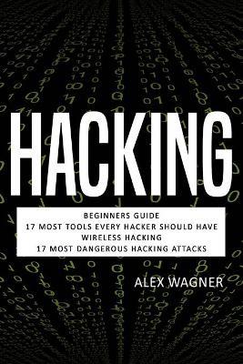 Hacking: Beginners Guide, 17 Must Tools every Hacker should have, Wireless Hacking & 17 Most Dangerous Hacking Attacks - Alex Wagner - cover
