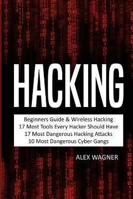 Hacking: Beginners Guide, Wireless Hacking, 17 Must Tools every Hacker should have, 17 Most Dangerous Hacking Attacks, 10 Most Dangerous Cyber Gangs - Alex Wagner - cover