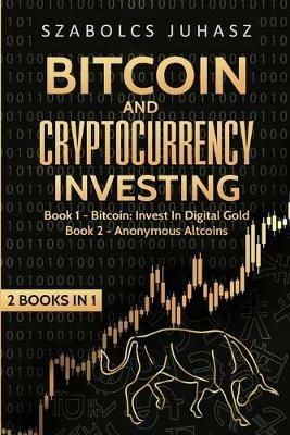 Bitcoin and Cryptocurrency Investing: Bitcoin: Invest In Digital Gold, Anonymous Altcoins - Szabolcs Juhasz - cover