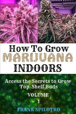 How to Grow Marijuana Indoors: Access the Secrets to Grow Top-Shelf Buds - Frank Spilotro - cover