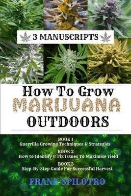 How to Grow Marijuana Outdoors: Guerrilla Growing Techniques & Strategies, How to Identify & Fix Issues To Maximise Yield, Step-By-Step Guide for Successful Harvest - Frank Spilotro - cover