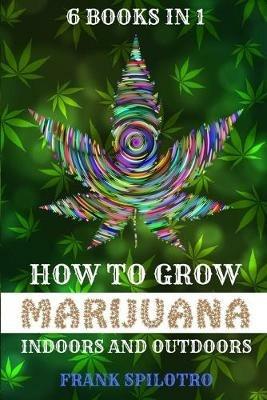 How to Grow Marijuana Indoors and Outdoors: 6 Books in 1 - Frank Spilotro - cover