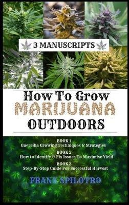 How to Grow Marijuana Outdoors: Guerrilla Growing Techniques & Strategies, How to Identify & Fix Issues To Maximise Yield, Step-By-Step Guide for Successful Harvest - Frank Spilotro - cover