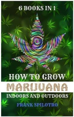How to Grow Marijuana Indoors and Outdoors: 6 Books in 1 - Frank Spilotro - cover