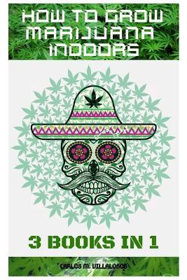 How to Grow Marijuana Indoors: 3 books in 1 - Carlos M Villalobos - cover