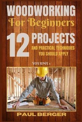 Woodworking for beginners: 12 Project and Practical Techniques you should apply - Paul Berger - cover