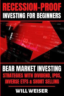 Recession-Proof investing for beginners: Bear Market Investing Strategies with Dividend, IPOs, Inverse ETFs & Short Selling - Will Weiser - cover
