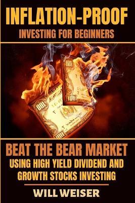 Inflation-Proof Investing For Beginners: Beat The Bear Market Using High Yield Dividend And Growth Stocks Investing - Will Weiser - cover