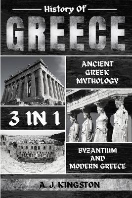 History Of Greece 3 In 1: Ancient Greek Mythology, Byzantium And Modern Greece - A J Kingston - cover