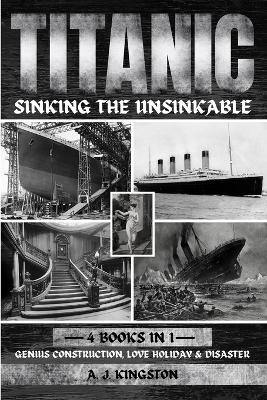 Titanic - Sinking The Unsinkable: Genius Construction, Love Holiday & Disaster - A J Kingston - cover