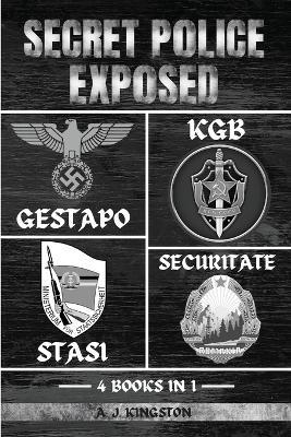 Secret Police Exposed: Gestapo, KGB, Stasi & Securitate - A J Kingston - cover