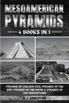 Mesoamerican Pyramids: Pyramid Of Chichen Itza, Pyramid Of The Sun, Pyramid Of The Moon & Pyramid Of The Inscriptions - A J Kingston - cover