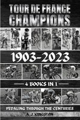 Tour De France Champions 1903-2023: Pedaling Through The Centuries - A J Kingston - cover