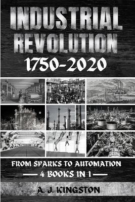 Industrial Revolution 1750-2020: From Sparks To Automation - A J Kingston - cover