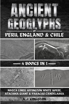 Ancient Geoglyphs Of Peru, England & Chile: Nazca Lines, Uffington White Horse, Atacama Giant & Paracas Candelabra - A J Kingston - cover