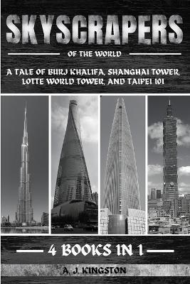 Skyscrapers Of The World: A Tale Of Burj Khalifa, Shanghai Tower, Lotte World Tower, And Taipei 101 - A J Kingston - cover