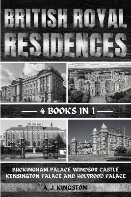 British Royal Residences: Buckingham Palace, Windsor Castle, Kensington Palace And Holyrood Palace - A J Kingston - cover