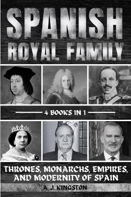 Spanish Royal Family: Thrones, Monarchs, Empires, And Modernity Of Spain - A J Kingston - cover