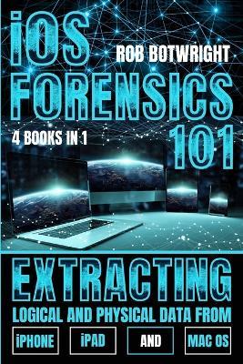 iOS Forensics 101: Extracting Logical And Physical Data From iPhone, iPad And Mac OS - Rob Botwright - cover