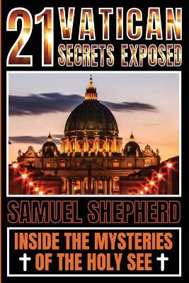 21 Vatican Secrets Exposed: Inside The Mysteries Of The Holy See - Samuel Shepherd - cover