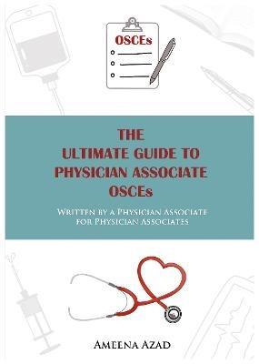 The Ultimate Guide To Physician Associate OSCE's: Written by a Physician Associate for Physician Associates - Ameena Azad - cover