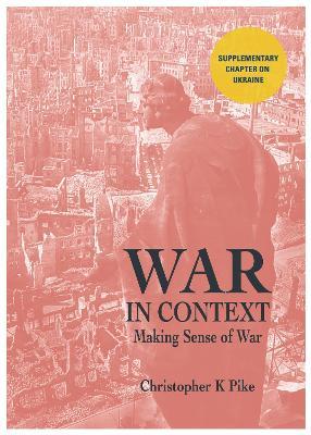 WAR IN CONTEXT: Making Sense of War - Christopher K Pike - cover