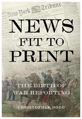 News Fit To Print: The Birth Of War Reporting - Christopher Dodd - cover