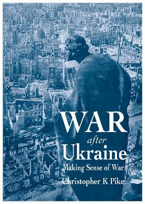 War After Ukraine: Making Sense of War - Christopher K Pike - cover