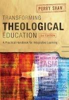 Transforming Theological Education, 2nd Edition: A Practical Handbook for Integrated Learning - Perry Shaw - cover