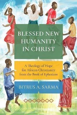 Blessed New Humanity in Christ: A Theology of Hope for African Christianity from the Book of Ephesians - Bitrus A. Sarma - cover
