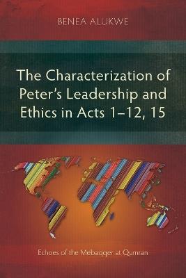 The Characterization of Peter’s Leadership and Ethics in Acts 1–12, 15: Echoes of the Mebaqqer at Qumran - Benea Alukwe - cover