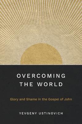 Overcoming the World: Glory and Shame in the Gospel of John - Yevgeny Ustinovich - cover