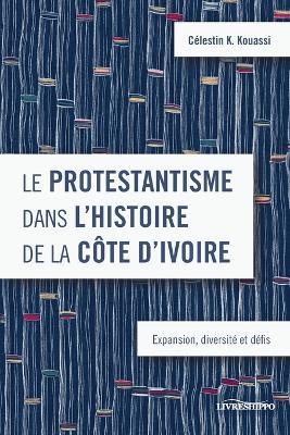 Le protestantisme dans l’histoire de la Côte d’Ivoire: Expansion, diversité et défis - Célestin K. Kouassi - cover