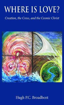 Where is Love?: Creation, the Cross and the Cosmic Christ - Hugh Patrick Colin Broadbent - cover