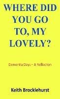 Where Did You Go To, My Lovely?: Dementia Days - A Reflection - Keith Brocklehurst - cover