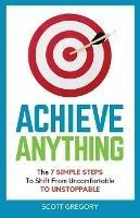 Achieve Anything: The 7 SIMPLE STEPS to Shift from Uncomfortable TO UNSTOPPABLE - Scott Gregory - cover