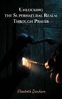 Unlocking the Supernatural Realm Through Prayer - Elizabeth Dankaro - cover