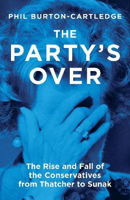 The Party's Over: The Rise and Fall of the Conservatives from Thatcher to Sunak - Phil Burton-Cartledge - cover