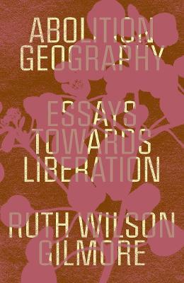 Abolition Geography: Essays Towards Liberation - Ruth Wilson Gilmore - cover