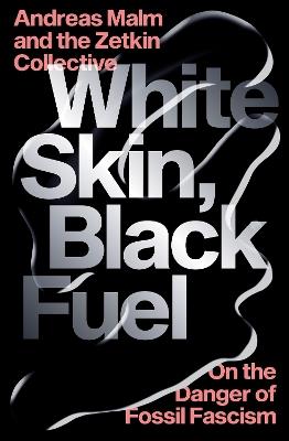 White Skin, Black Fuel: On the Danger of Fossil Fascism - Andreas Malm,The Zetkin Collective - cover