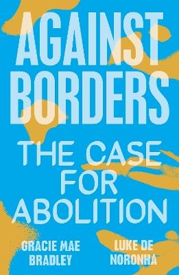 Against Borders: The Case for Abolition - Luke de Noronha,Gracie Mae Bradley - cover