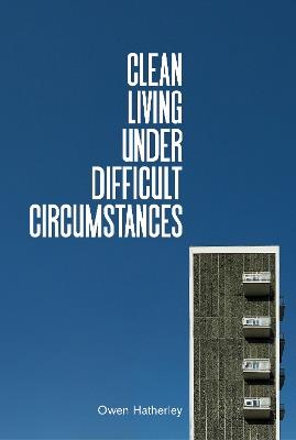 Clean Living Under Difficult Circumstances: Finding a Home in the Ruins of Modernism - Owen Hatherley - cover