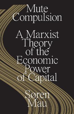 Mute Compulsion: A Marxist Theory of the Economic Power of Capital - Soren Mau - cover