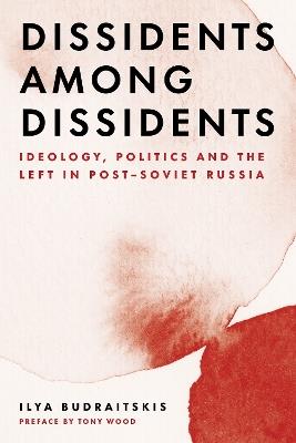 Dissidents among Dissidents: Ideology, Politics and the Left in Post-Soviet Russia - Ilya Budraitskis - cover