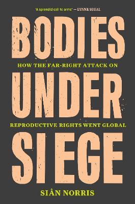 Bodies Under Siege: How the Far-Right Attack on Reproductive Rights Went Global - Sian Norris - cover