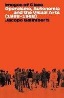 Images of Class: Operaismo, Autonomia and the Visual Arts (1962-1988) - Jacopo Galimberti - cover