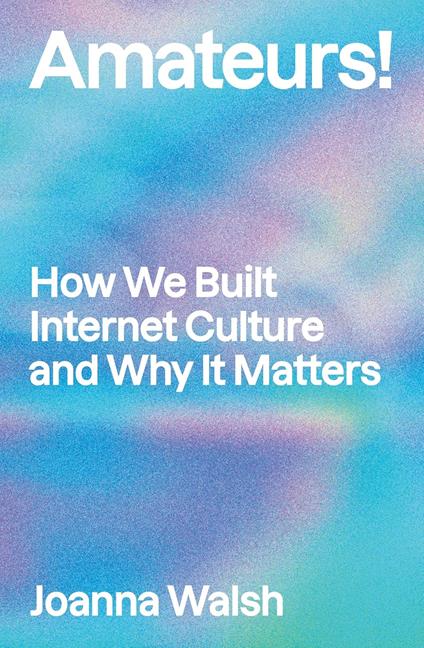 Amateurs!: How We Built Internet Culture and Why it Matters - Joanna Walsh - cover