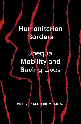 Humanitarian Borders: Unequal Mobility and Saving Lives - Polly Pallister-Wilkins - cover
